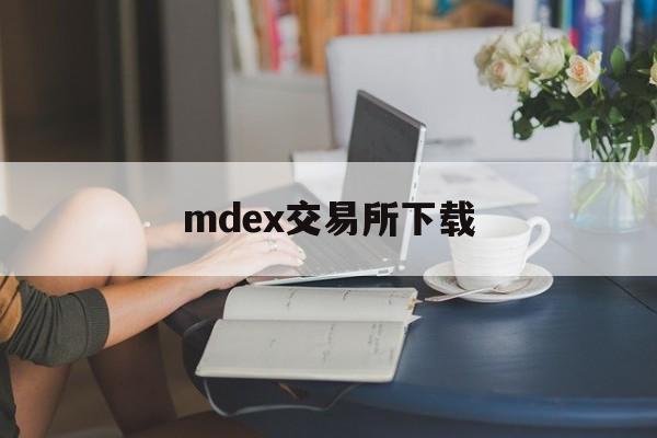 mdex交易所下载(mdex交易所有app吗)